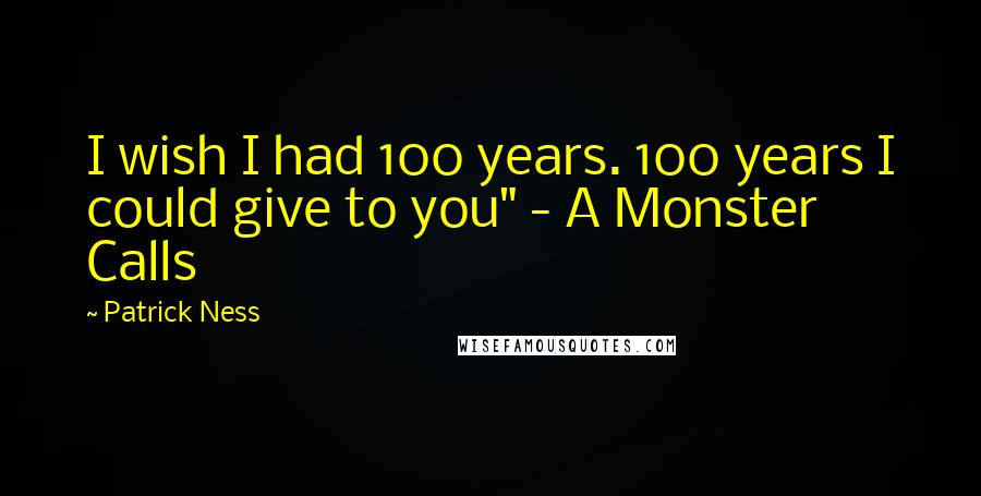 Patrick Ness Quotes: I wish I had 100 years. 100 years I could give to you" - A Monster Calls