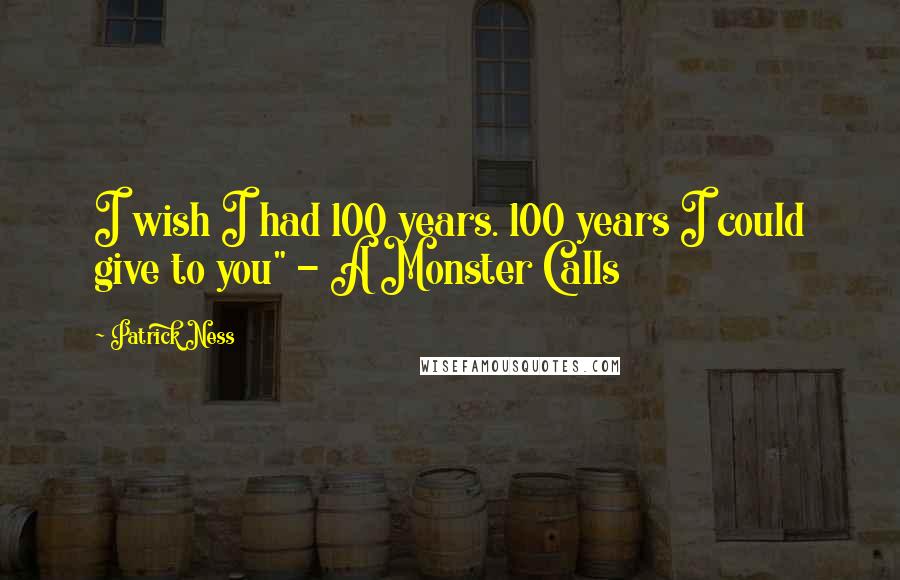 Patrick Ness Quotes: I wish I had 100 years. 100 years I could give to you" - A Monster Calls