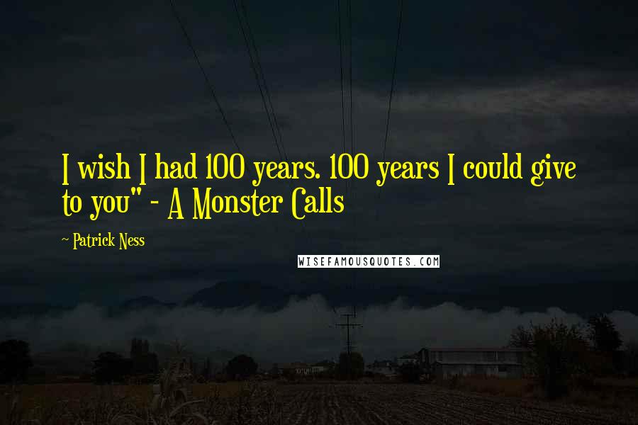 Patrick Ness Quotes: I wish I had 100 years. 100 years I could give to you" - A Monster Calls