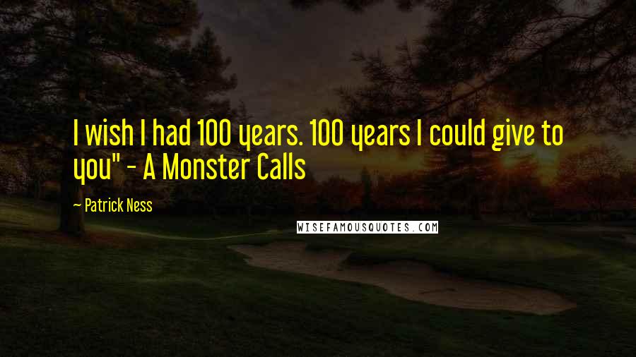 Patrick Ness Quotes: I wish I had 100 years. 100 years I could give to you" - A Monster Calls