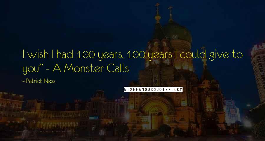 Patrick Ness Quotes: I wish I had 100 years. 100 years I could give to you" - A Monster Calls