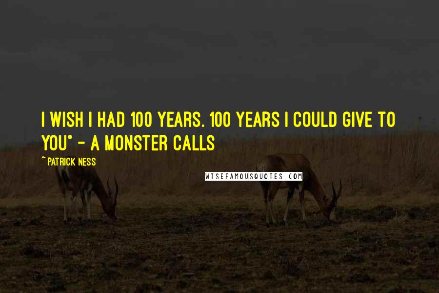 Patrick Ness Quotes: I wish I had 100 years. 100 years I could give to you" - A Monster Calls