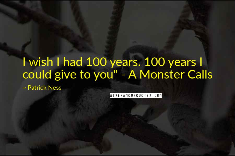 Patrick Ness Quotes: I wish I had 100 years. 100 years I could give to you" - A Monster Calls