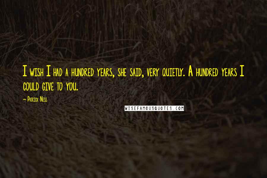 Patrick Ness Quotes: I wish I had a hundred years, she said, very quietly. A hundred years I could give to you.