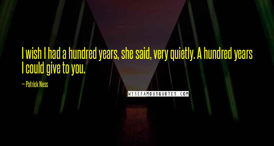 Patrick Ness Quotes: I wish I had a hundred years, she said, very quietly. A hundred years I could give to you.