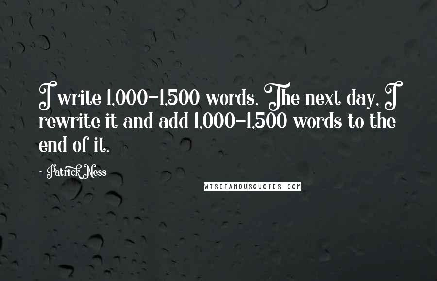 Patrick Ness Quotes: I write 1,000-1,500 words. The next day, I rewrite it and add 1,000-1,500 words to the end of it.