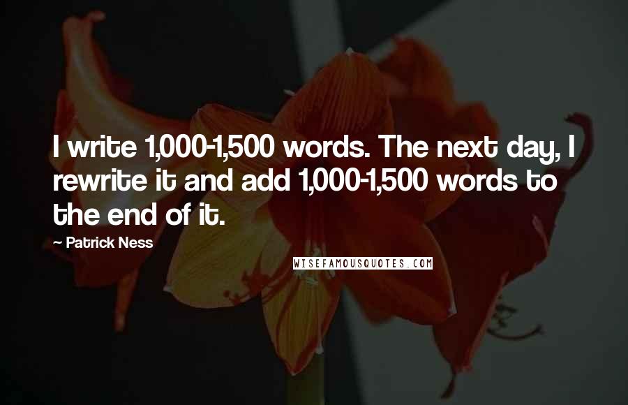 Patrick Ness Quotes: I write 1,000-1,500 words. The next day, I rewrite it and add 1,000-1,500 words to the end of it.