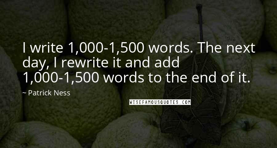 Patrick Ness Quotes: I write 1,000-1,500 words. The next day, I rewrite it and add 1,000-1,500 words to the end of it.