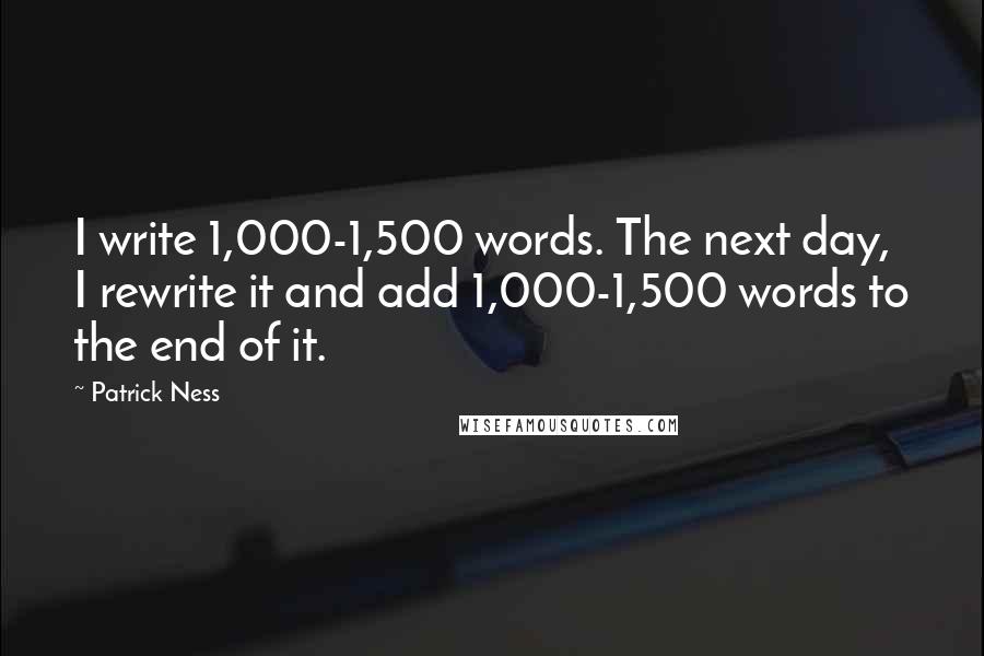 Patrick Ness Quotes: I write 1,000-1,500 words. The next day, I rewrite it and add 1,000-1,500 words to the end of it.