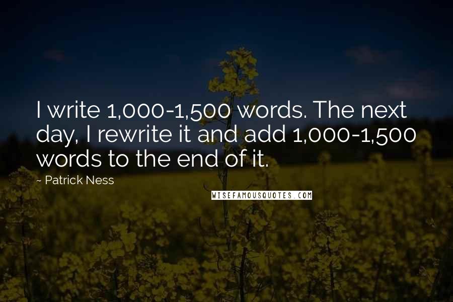 Patrick Ness Quotes: I write 1,000-1,500 words. The next day, I rewrite it and add 1,000-1,500 words to the end of it.