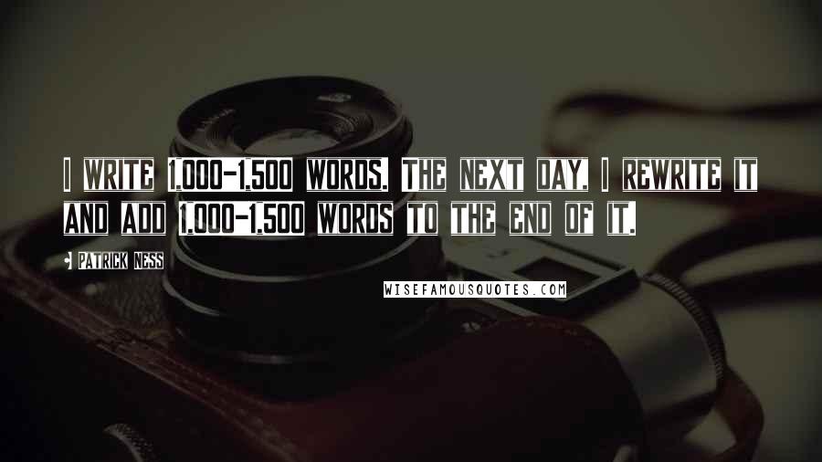 Patrick Ness Quotes: I write 1,000-1,500 words. The next day, I rewrite it and add 1,000-1,500 words to the end of it.