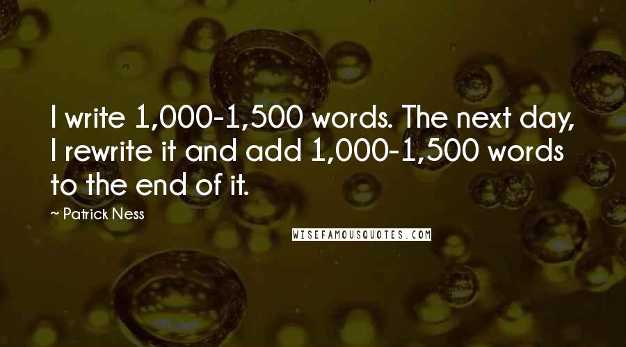 Patrick Ness Quotes: I write 1,000-1,500 words. The next day, I rewrite it and add 1,000-1,500 words to the end of it.