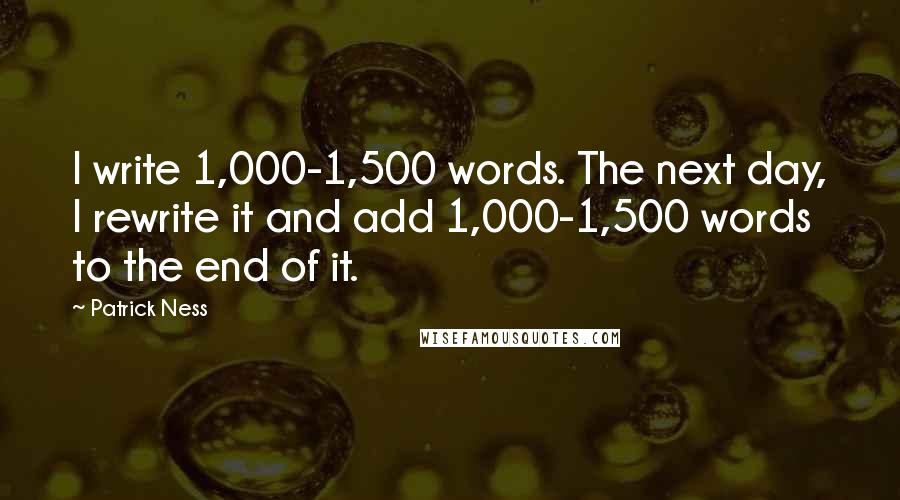 Patrick Ness Quotes: I write 1,000-1,500 words. The next day, I rewrite it and add 1,000-1,500 words to the end of it.