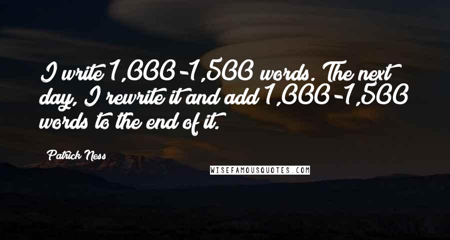 Patrick Ness Quotes: I write 1,000-1,500 words. The next day, I rewrite it and add 1,000-1,500 words to the end of it.