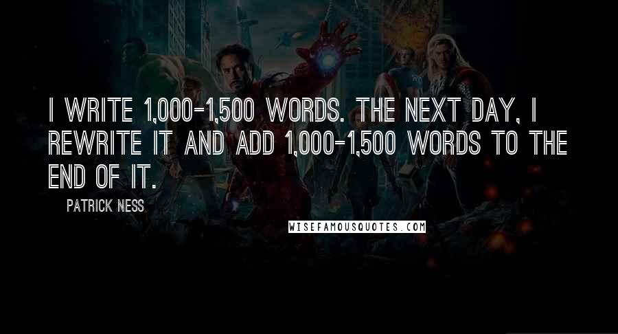 Patrick Ness Quotes: I write 1,000-1,500 words. The next day, I rewrite it and add 1,000-1,500 words to the end of it.