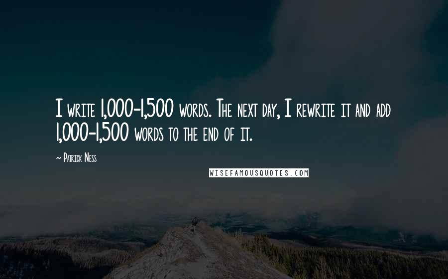 Patrick Ness Quotes: I write 1,000-1,500 words. The next day, I rewrite it and add 1,000-1,500 words to the end of it.