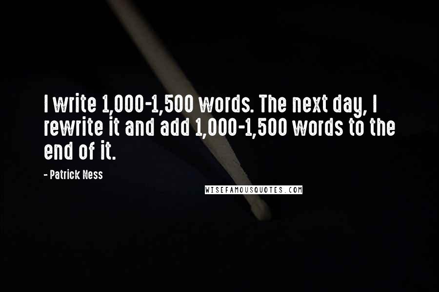 Patrick Ness Quotes: I write 1,000-1,500 words. The next day, I rewrite it and add 1,000-1,500 words to the end of it.