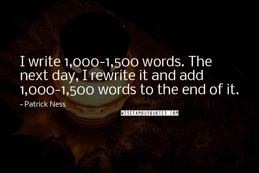 Patrick Ness Quotes: I write 1,000-1,500 words. The next day, I rewrite it and add 1,000-1,500 words to the end of it.