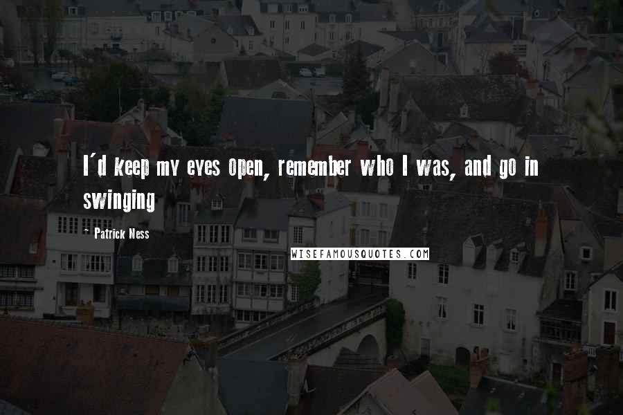 Patrick Ness Quotes: I'd keep my eyes open, remember who I was, and go in swinging