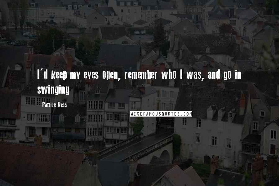 Patrick Ness Quotes: I'd keep my eyes open, remember who I was, and go in swinging