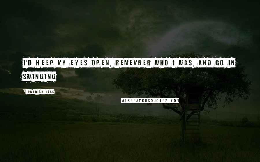 Patrick Ness Quotes: I'd keep my eyes open, remember who I was, and go in swinging