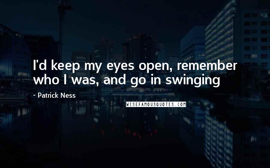 Patrick Ness Quotes: I'd keep my eyes open, remember who I was, and go in swinging