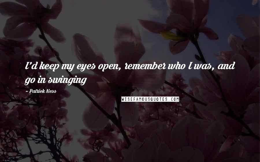 Patrick Ness Quotes: I'd keep my eyes open, remember who I was, and go in swinging