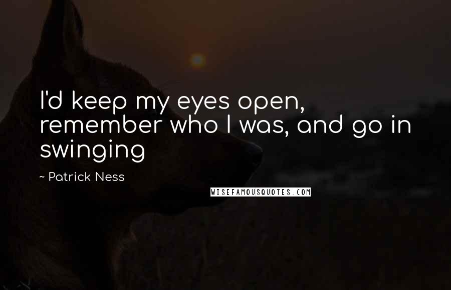 Patrick Ness Quotes: I'd keep my eyes open, remember who I was, and go in swinging