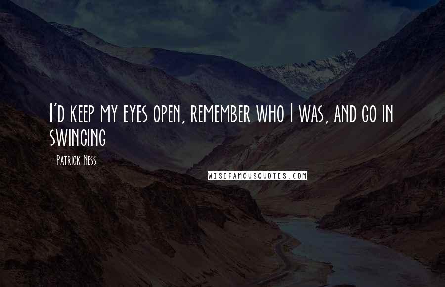 Patrick Ness Quotes: I'd keep my eyes open, remember who I was, and go in swinging