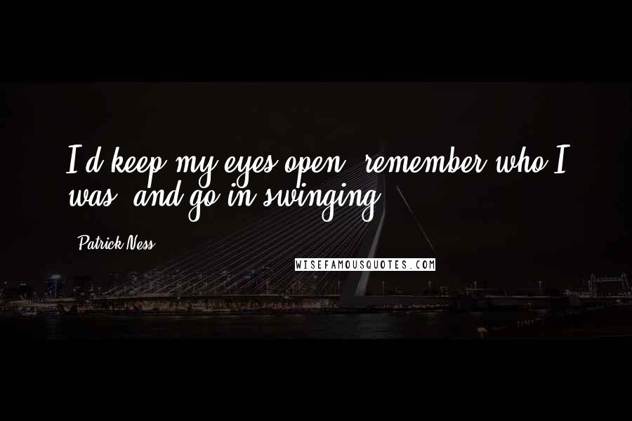 Patrick Ness Quotes: I'd keep my eyes open, remember who I was, and go in swinging