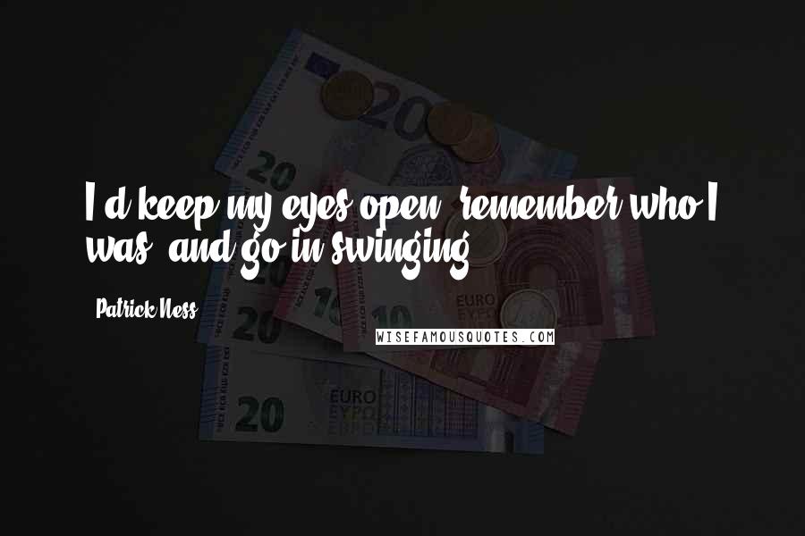 Patrick Ness Quotes: I'd keep my eyes open, remember who I was, and go in swinging