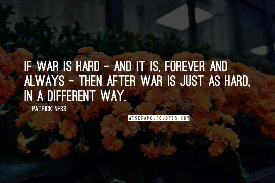 Patrick Ness Quotes: If war is hard - and it is, forever and always - then after war is just as hard, in a different way.