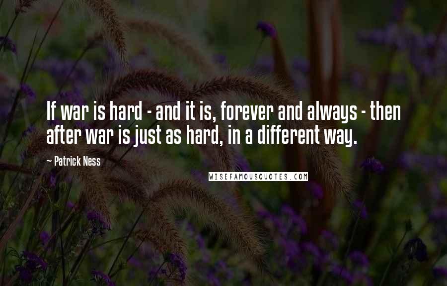 Patrick Ness Quotes: If war is hard - and it is, forever and always - then after war is just as hard, in a different way.