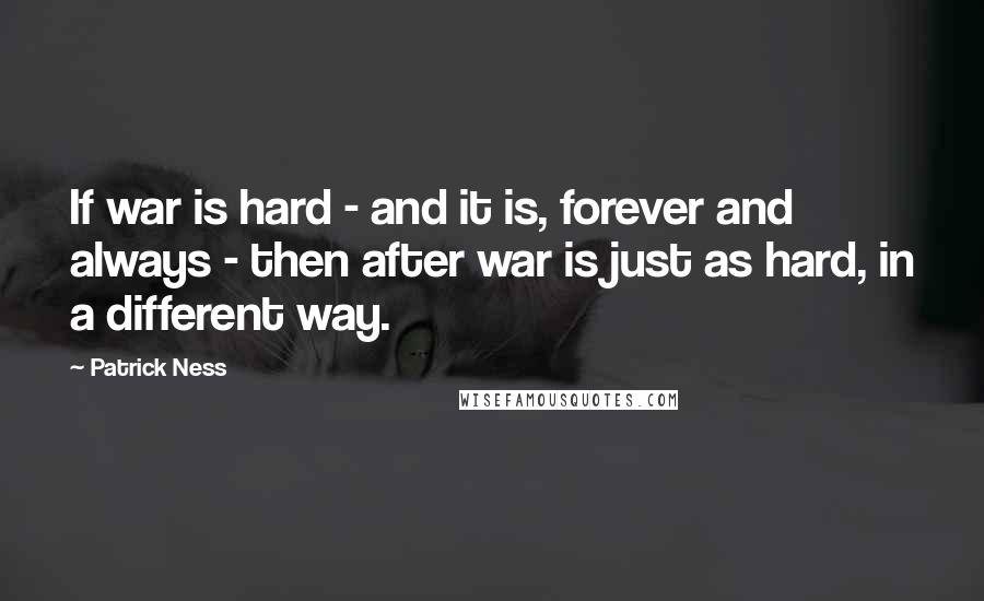 Patrick Ness Quotes: If war is hard - and it is, forever and always - then after war is just as hard, in a different way.