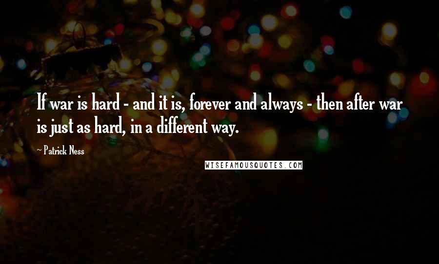 Patrick Ness Quotes: If war is hard - and it is, forever and always - then after war is just as hard, in a different way.