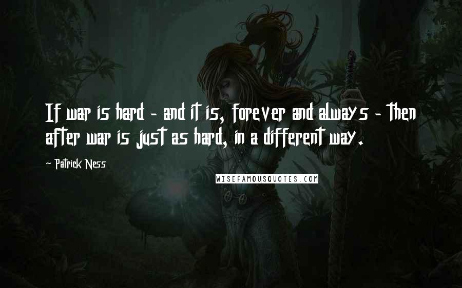 Patrick Ness Quotes: If war is hard - and it is, forever and always - then after war is just as hard, in a different way.