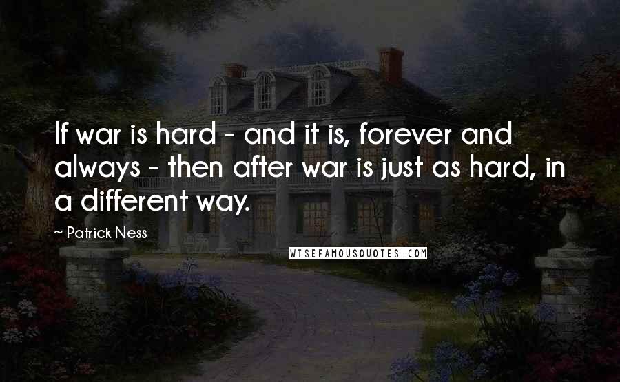 Patrick Ness Quotes: If war is hard - and it is, forever and always - then after war is just as hard, in a different way.