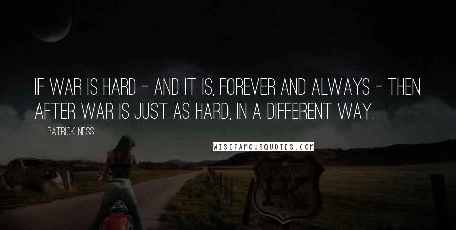 Patrick Ness Quotes: If war is hard - and it is, forever and always - then after war is just as hard, in a different way.