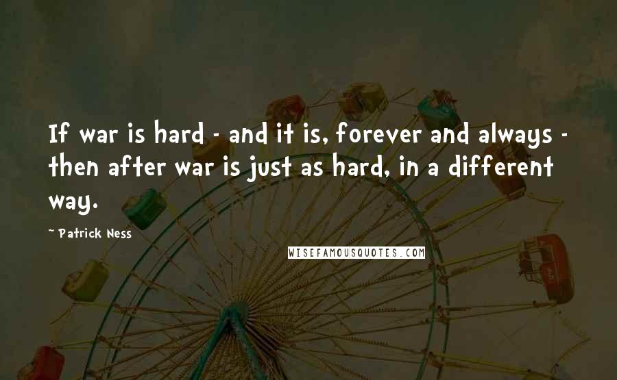 Patrick Ness Quotes: If war is hard - and it is, forever and always - then after war is just as hard, in a different way.