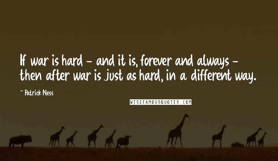 Patrick Ness Quotes: If war is hard - and it is, forever and always - then after war is just as hard, in a different way.