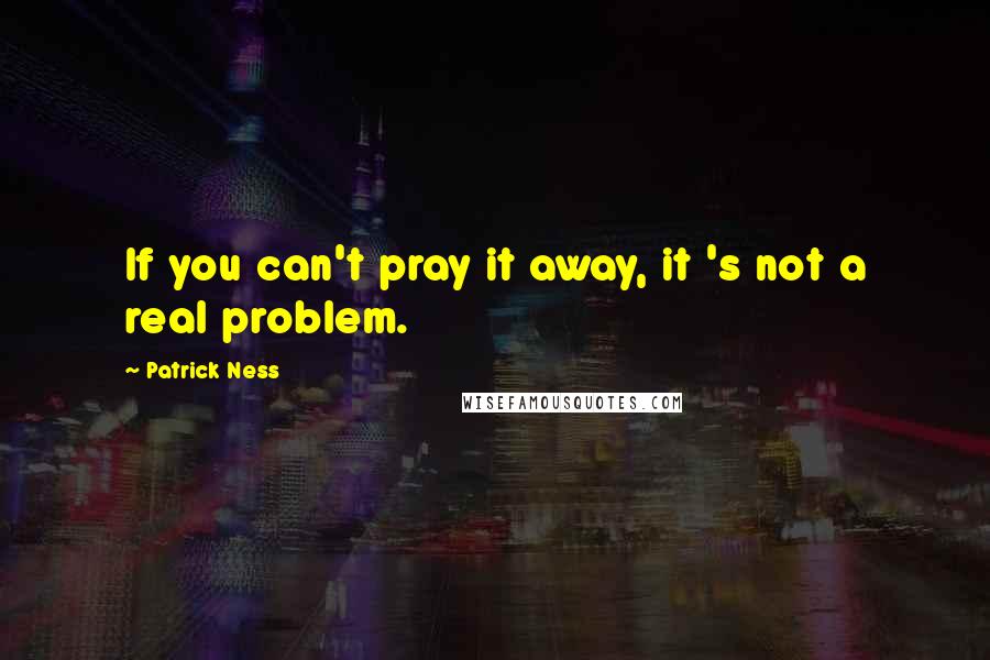 Patrick Ness Quotes: If you can't pray it away, it 's not a real problem.