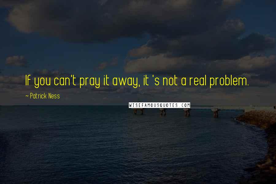 Patrick Ness Quotes: If you can't pray it away, it 's not a real problem.