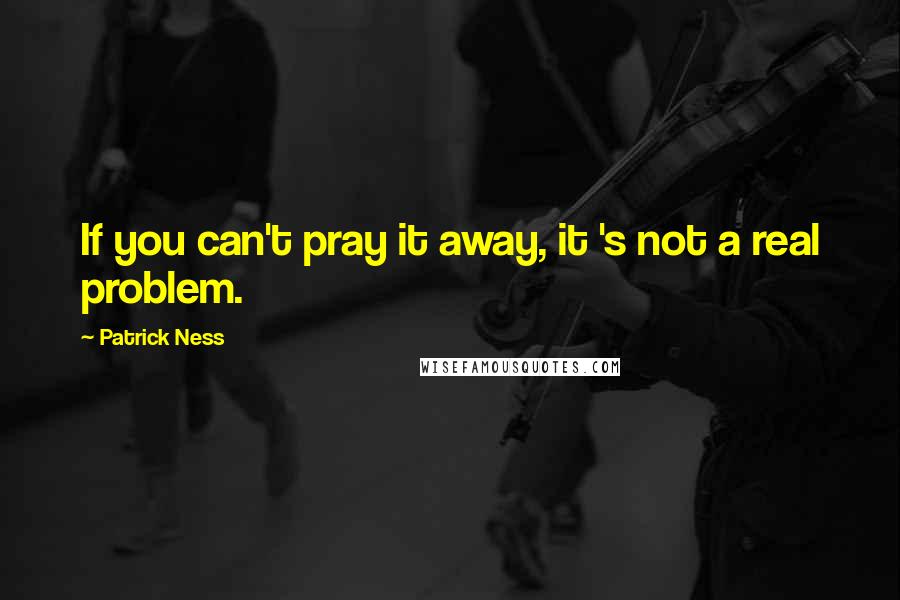 Patrick Ness Quotes: If you can't pray it away, it 's not a real problem.