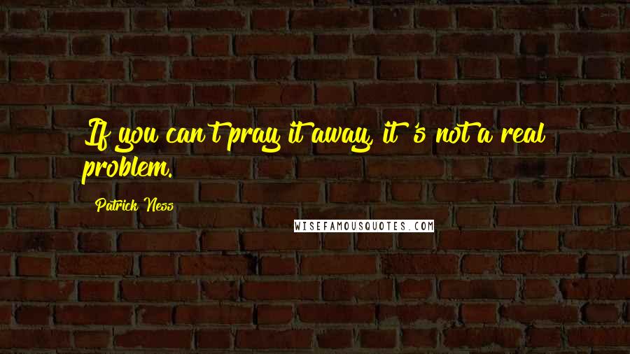 Patrick Ness Quotes: If you can't pray it away, it 's not a real problem.