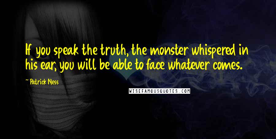 Patrick Ness Quotes: If you speak the truth, the monster whispered in his ear, you will be able to face whatever comes.