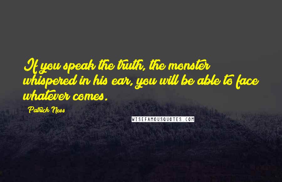 Patrick Ness Quotes: If you speak the truth, the monster whispered in his ear, you will be able to face whatever comes.