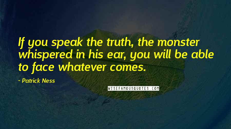 Patrick Ness Quotes: If you speak the truth, the monster whispered in his ear, you will be able to face whatever comes.