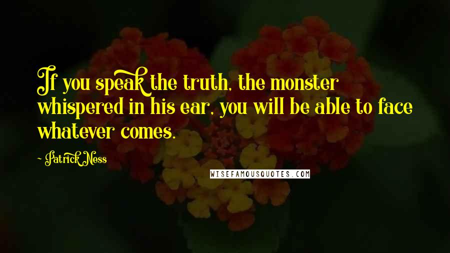 Patrick Ness Quotes: If you speak the truth, the monster whispered in his ear, you will be able to face whatever comes.