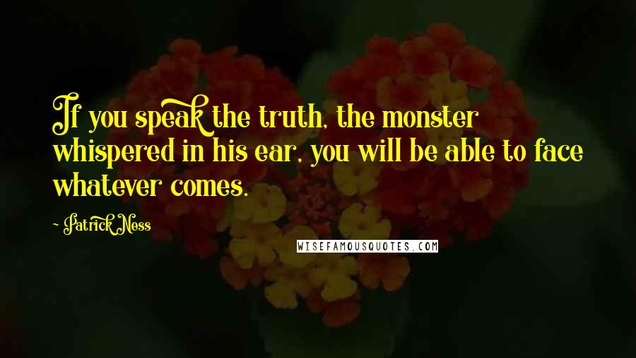 Patrick Ness Quotes: If you speak the truth, the monster whispered in his ear, you will be able to face whatever comes.