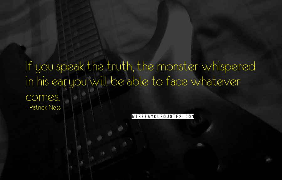 Patrick Ness Quotes: If you speak the truth, the monster whispered in his ear, you will be able to face whatever comes.